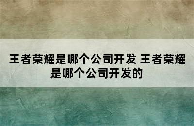 王者荣耀是哪个公司开发 王者荣耀是哪个公司开发的